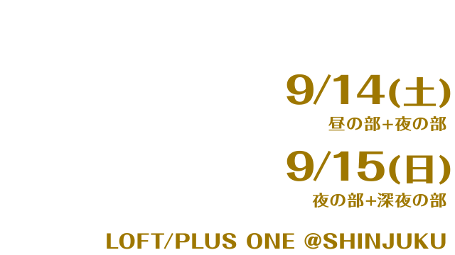 9/14(土) 昼の部 + 夜の部 9/15(日) 夜の部 + 深夜の部 新宿 LOFT/PLUS ONE