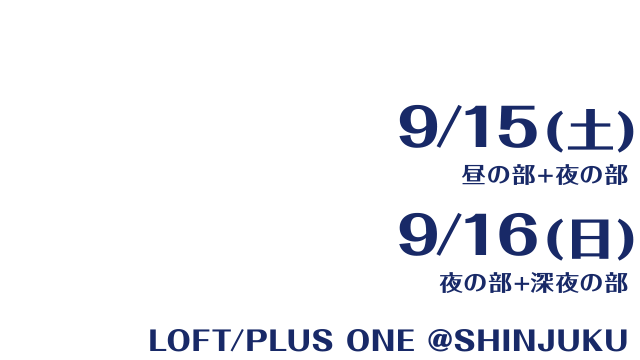 9/15(土) 昼の部 + 夜の部 9/16(日) 夜の部 + 深夜の部 新宿 LOFT/PLUS ONE